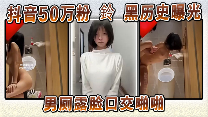 抖音50万粉骚女黑历史曝光 男厕跪舔爆操露脸内射